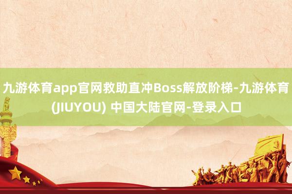 九游体育app官网救助直冲Boss解放阶梯-九游体育(JIUYOU) 中国大陆官网-登录入口