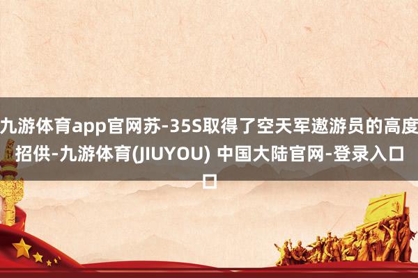 九游体育app官网苏-35S取得了空天军遨游员的高度招供-九游体育(JIUYOU) 中国大陆官网-登录入口