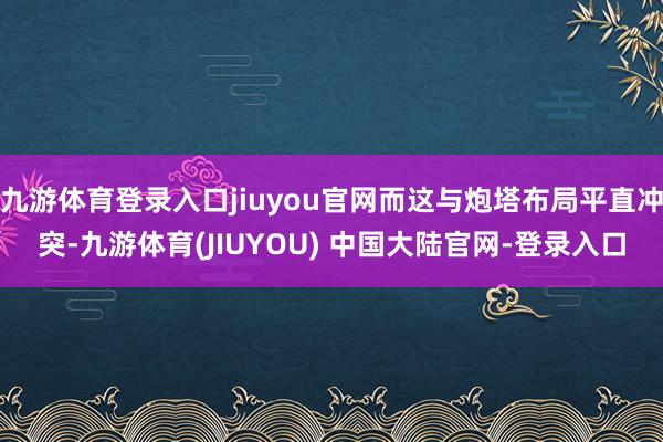 九游体育登录入口jiuyou官网而这与炮塔布局平直冲突-九游体育(JIUYOU) 中国大陆官网-登录入口