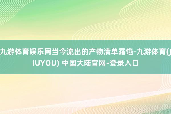 九游体育娱乐网当今流出的产物清单露馅-九游体育(JIUYOU) 中国大陆官网-登录入口