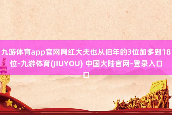 九游体育app官网网红大夫也从旧年的3位加多到18位-九游体育(JIUYOU) 中国大陆官网-登录入口