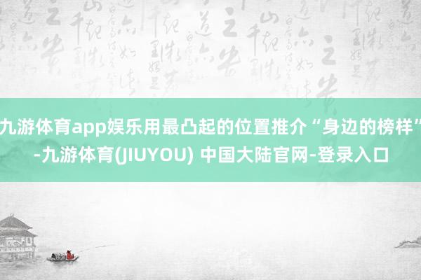 九游体育app娱乐用最凸起的位置推介“身边的榜样”-九游体育(JIUYOU) 中国大陆官网-登录入口