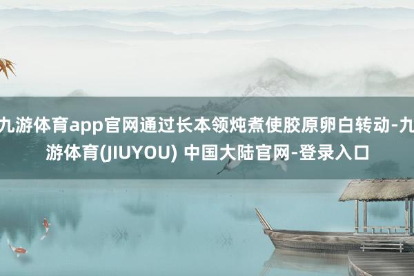 九游体育app官网通过长本领炖煮使胶原卵白转动-九游体育(JIUYOU) 中国大陆官网-登录入口