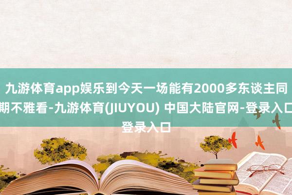 九游体育app娱乐到今天一场能有2000多东谈主同期不雅看-九游体育(JIUYOU) 中国大陆官网-登录入口