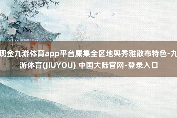 现金九游体育app平台麇集全区地舆秀雅散布特色-九游体育(JIUYOU) 中国大陆官网-登录入口