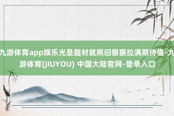 九游体育app娱乐光是题材就照旧狠狠拉满期待值-九游体育(JIUYOU) 中国大陆官网-登录入口
