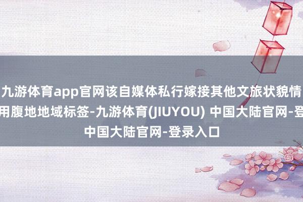 九游体育app官网该自媒体私行嫁接其他文旅状貌情况并套用腹地地域标签-九游体育(JIUYOU) 中国大陆官网-登录入口
