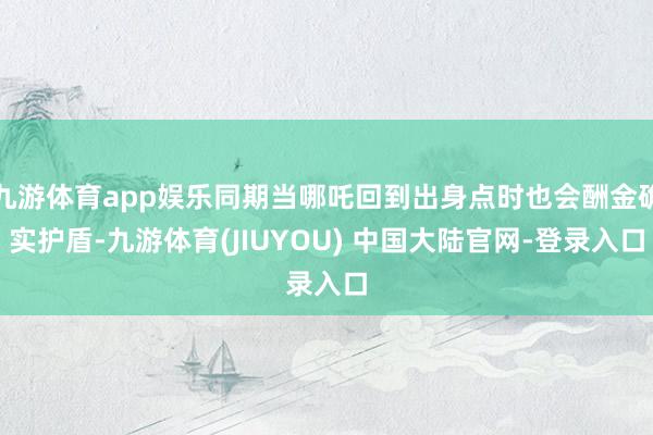 九游体育app娱乐同期当哪吒回到出身点时也会酬金确实护盾-九游体育(JIUYOU) 中国大陆官网-登录入口
