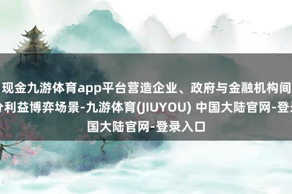 现金九游体育app平台营造企业、政府与金融机构间的充分利益博弈场景-九游体育(JIUYOU) 中国大陆官网-登录入口