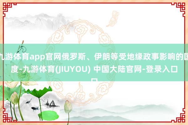 九游体育app官网俄罗斯、伊朗等受地缘政事影响的国度-九游体育(JIUYOU) 中国大陆官网-登录入口
