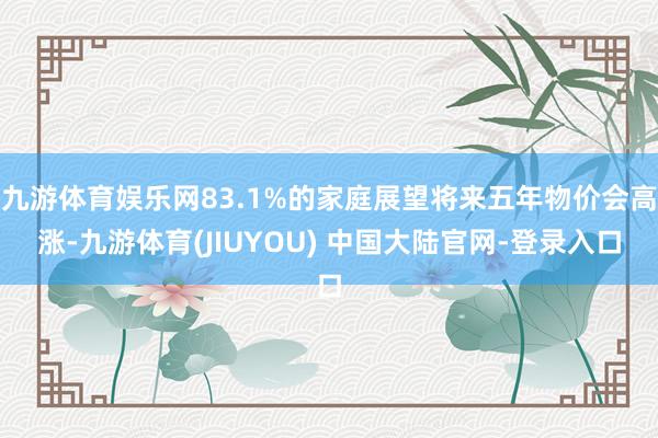 九游体育娱乐网83.1%的家庭展望将来五年物价会高涨-九游体育(JIUYOU) 中国大陆官网-登录入口