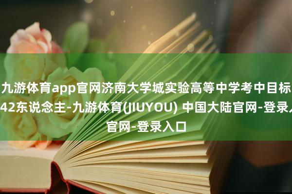 九游体育app官网　　济南大学城实验高等中学考中目标生542东说念主-九游体育(JIUYOU) 中国大陆官网-登录入口