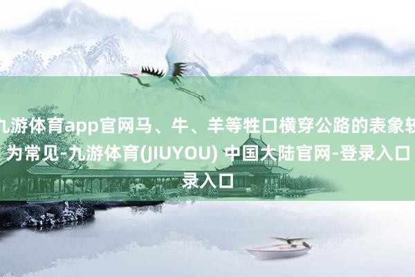 九游体育app官网马、牛、羊等牲口横穿公路的表象较为常见-九游体育(JIUYOU) 中国大陆官网-登录入口