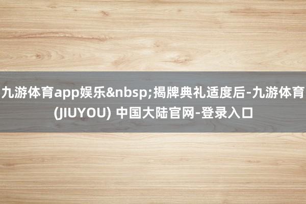 九游体育app娱乐&nbsp;揭牌典礼适度后-九游体育(JIUYOU) 中国大陆官网-登录入口
