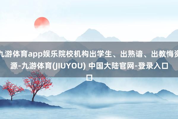 九游体育app娱乐院校机构出学生、出熟谙、出教悔资源-九游体育(JIUYOU) 中国大陆官网-登录入口