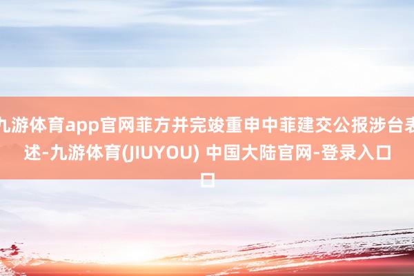 九游体育app官网菲方并完竣重申中菲建交公报涉台表述-九游体育(JIUYOU) 中国大陆官网-登录入口